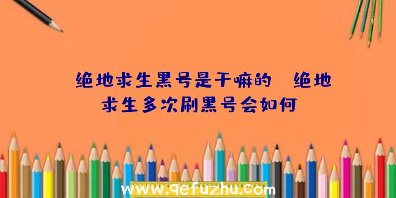 「绝地求生黑号是干嘛的」|绝地求生多次刷黑号会如何